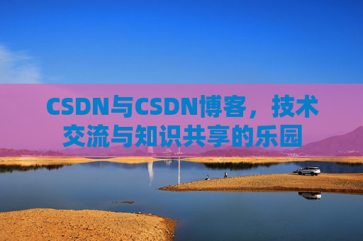 CSDN与CSDN博客，技术交流与知识共享的乐园
