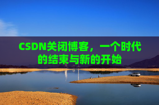 CSDN关闭博客，一个时代的结束与新的开始